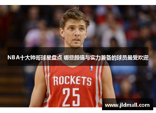 NBA十大帅哥球星盘点 哪些颜值与实力兼备的球员最受欢迎