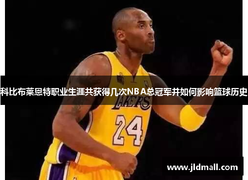 科比布莱恩特职业生涯共获得几次NBA总冠军并如何影响篮球历史